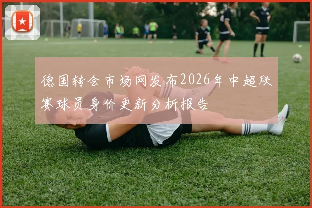 德国转会市场网发布2026年中超联赛球员身价更新分析报告