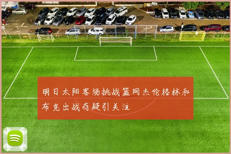 明日太阳客场挑战篮网杰伦格林和布克出战存疑引关注