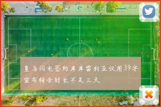 皇马闪电签约库库雷利亚仅用39字宣布转会时长不足三天