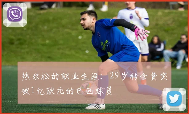 热尔松的职业生涯：29岁转会费突破1亿欧元的巴西球员