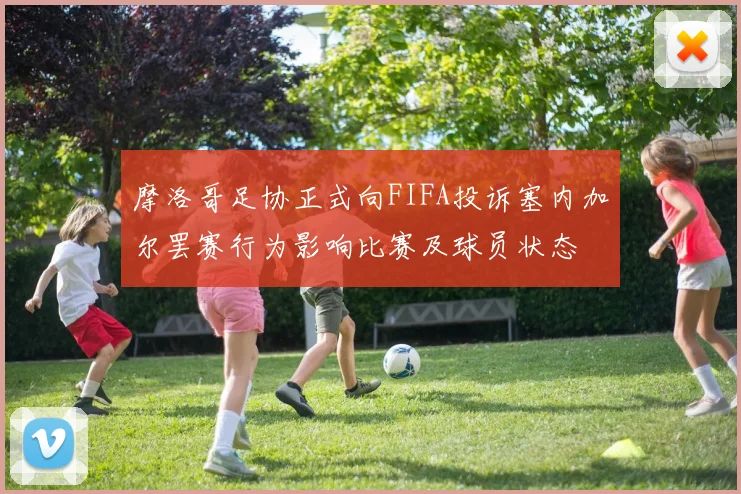 摩洛哥足协正式向FIFA投诉塞内加尔罢赛行为影响比赛及球员状态