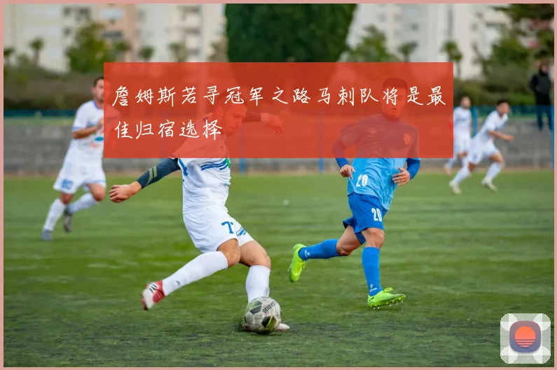 詹姆斯若寻冠军之路马刺队将是最佳归宿选择