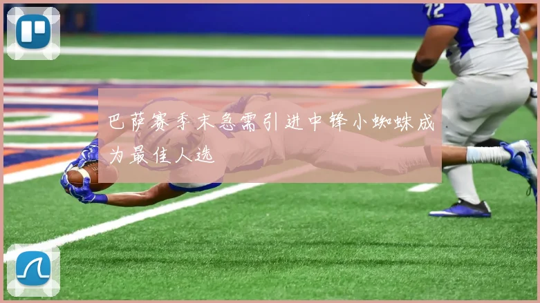 巴萨赛季末急需引进中锋小蜘蛛成为最佳人选