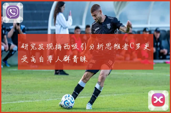 研究发现梅西吸引分析思维者C罗更受高自尊人群青睐