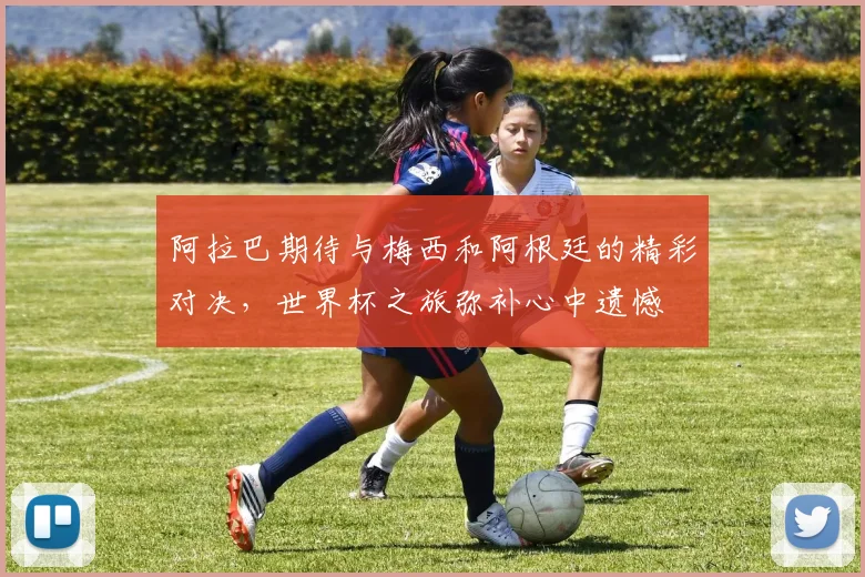 阿拉巴期待与梅西和阿根廷的精彩对决，世界杯之旅弥补心中遗憾