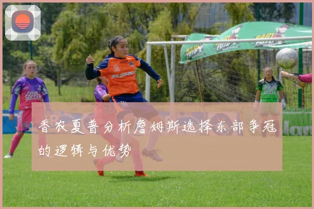 香农夏普分析詹姆斯选择东部争冠的逻辑与优势