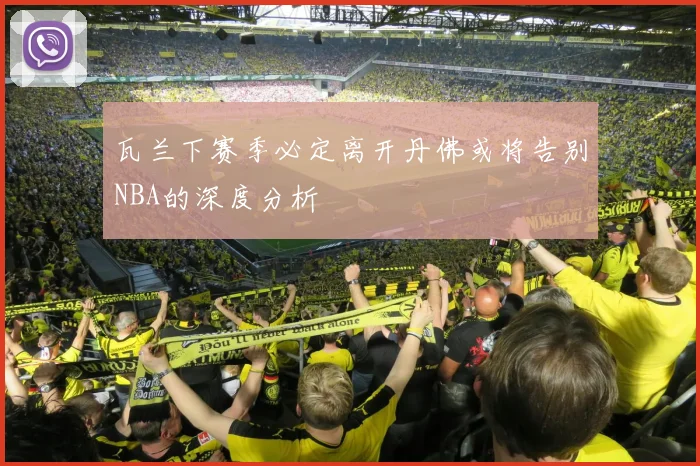 瓦兰下赛季必定离开丹佛或将告别NBA的深度分析