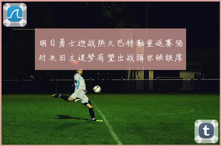 明日勇士迎战热火巴特勒重返赛场对决旧主追梦有望出战梅尔顿缺席