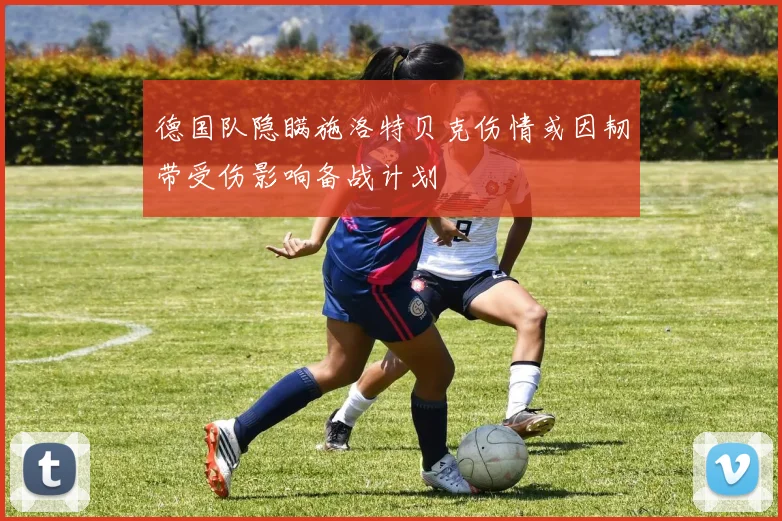 德国队隐瞒施洛特贝克伤情或因韧带受伤影响备战计划