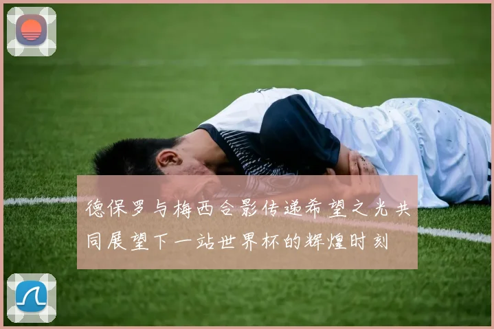 德保罗与梅西合影传递希望之光共同展望下一站世界杯的辉煌时刻