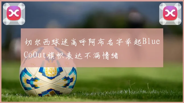 切尔西球迷高呼阿布名字举起BlueCoOut旗帜表达不满情绪