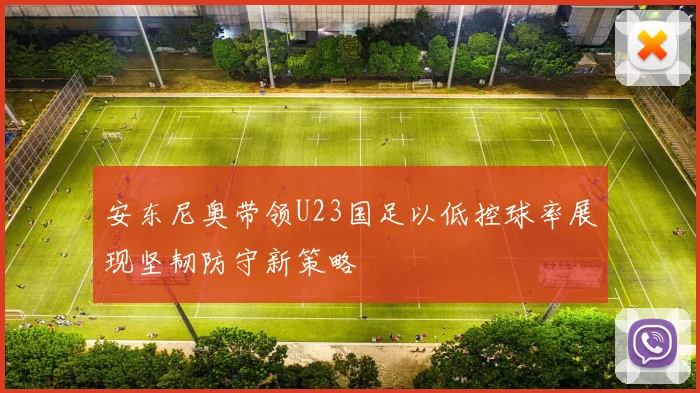 安东尼奥带领U23国足以低控球率展现坚韧防守新策略