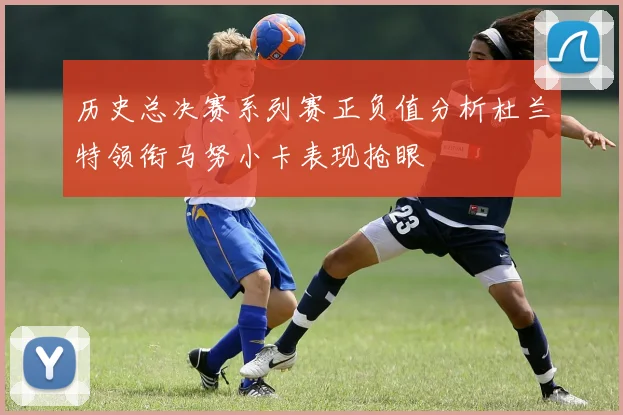 历史总决赛系列赛正负值分析杜兰特领衔马努小卡表现抢眼