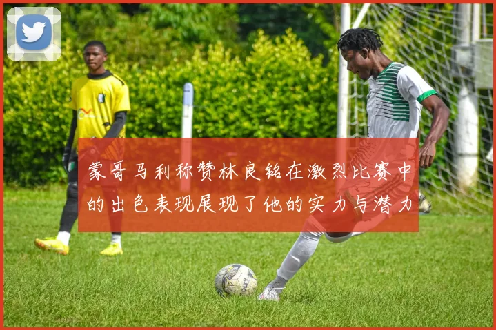 蒙哥马利称赞林良铭在激烈比赛中的出色表现展现了他的实力与潜力