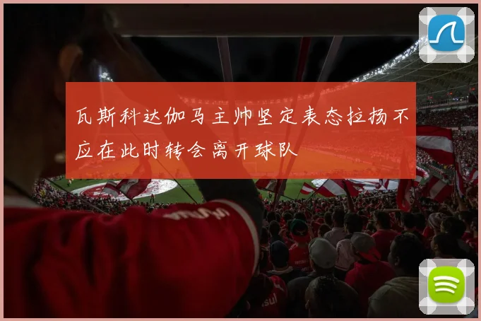 瓦斯科达伽马主帅坚定表态拉扬不应在此时转会离开球队