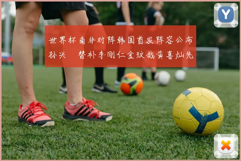 世界杯南非对阵韩国首发阵容公布孙兴慜替补李刚仁金玟哉黄喜灿先发