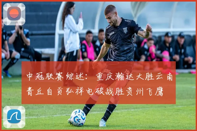 中冠联赛综述：重庆瀚达大胜云南青丘自贡弘祥电碳战胜贵州飞鹰