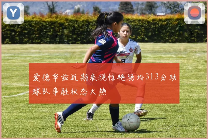 爱德华兹近期表现惊艳场均313分助球队争胜状态火热
