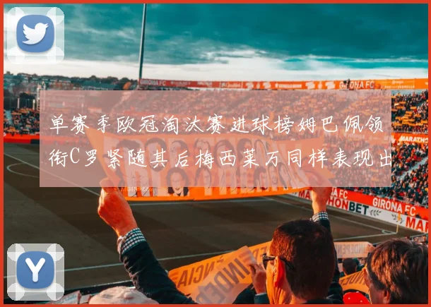 单赛季欧冠淘汰赛进球榜姆巴佩领衔C罗紧随其后梅西莱万同样表现出色