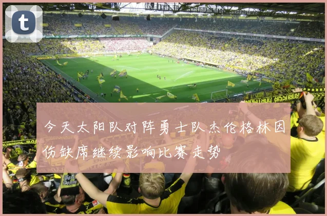 今天太阳队对阵勇士队杰伦格林因伤缺席继续影响比赛走势