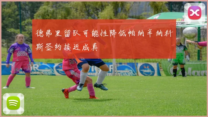德弗里留队可能性降低帕纳辛纳科斯签约接近成真