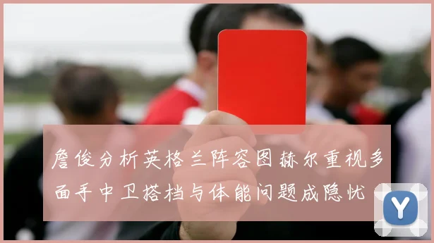 詹俊分析英格兰阵容图赫尔重视多面手中卫搭档与体能问题成隐忧
