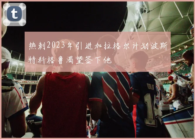 热刺2023年引进加拉格尔计划波斯特科格鲁渴望签下他