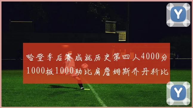 哈登季后赛成就历史第四人4000分1000板1000助比肩詹姆斯乔丹科比