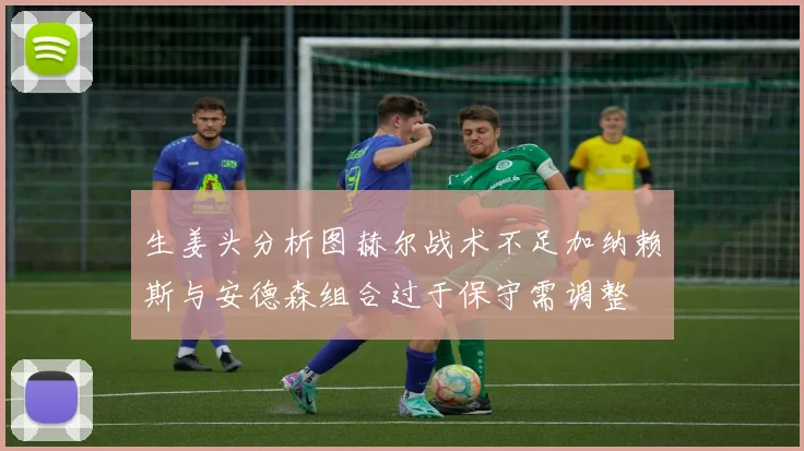 生姜头分析图赫尔战术不足加纳赖斯与安德森组合过于保守需调整