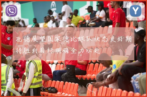 孔德展望国家德比球队状态良好期待胜利目标明确全力以赴
