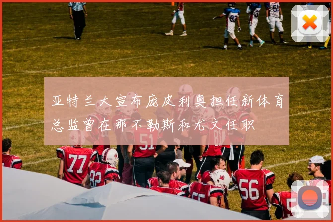亚特兰大宣布庞皮利奥担任新体育总监曾在那不勒斯和尤文任职