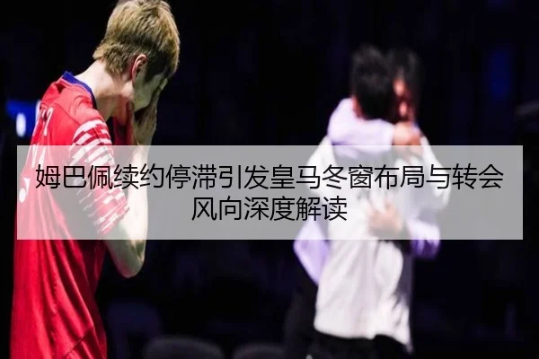 姆巴佩续约停滞引发皇马冬窗布局与转会风向深度解读